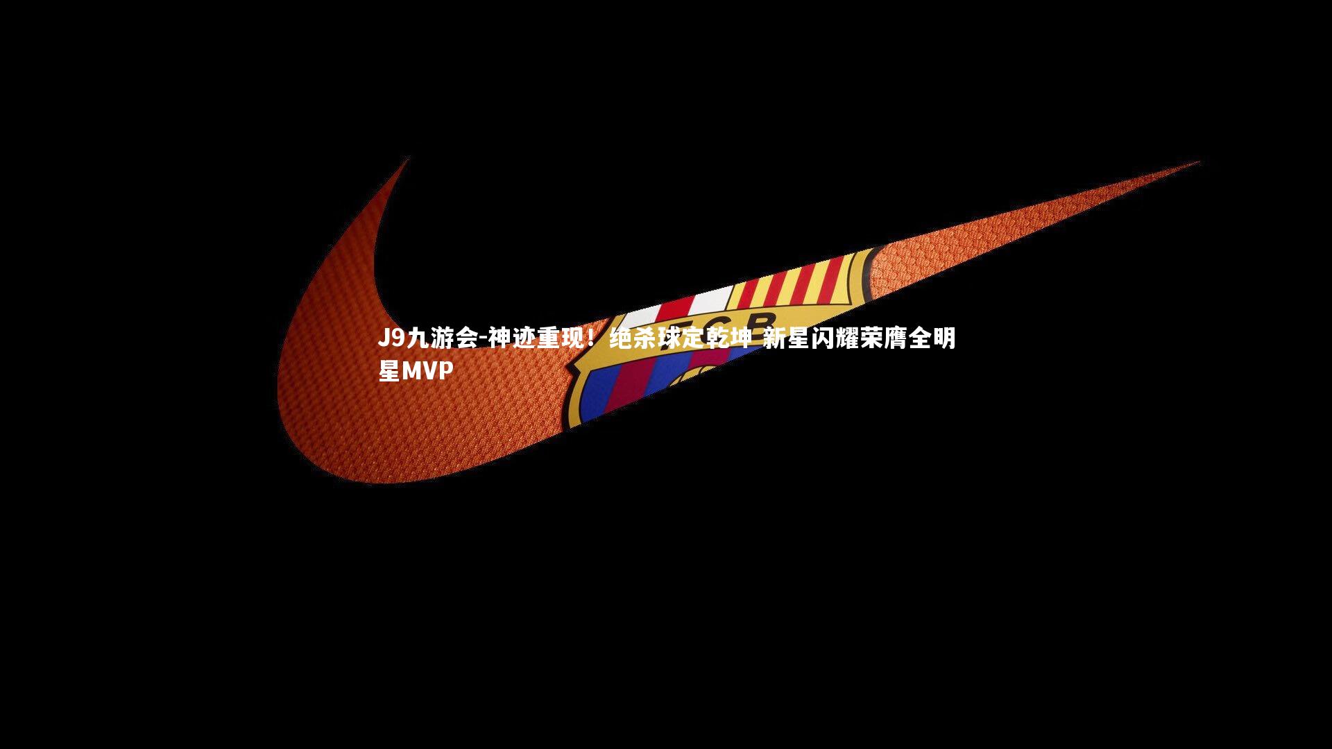 J9九游会-神迹重现！绝杀球定乾坤 新星闪耀荣膺全明星MVP