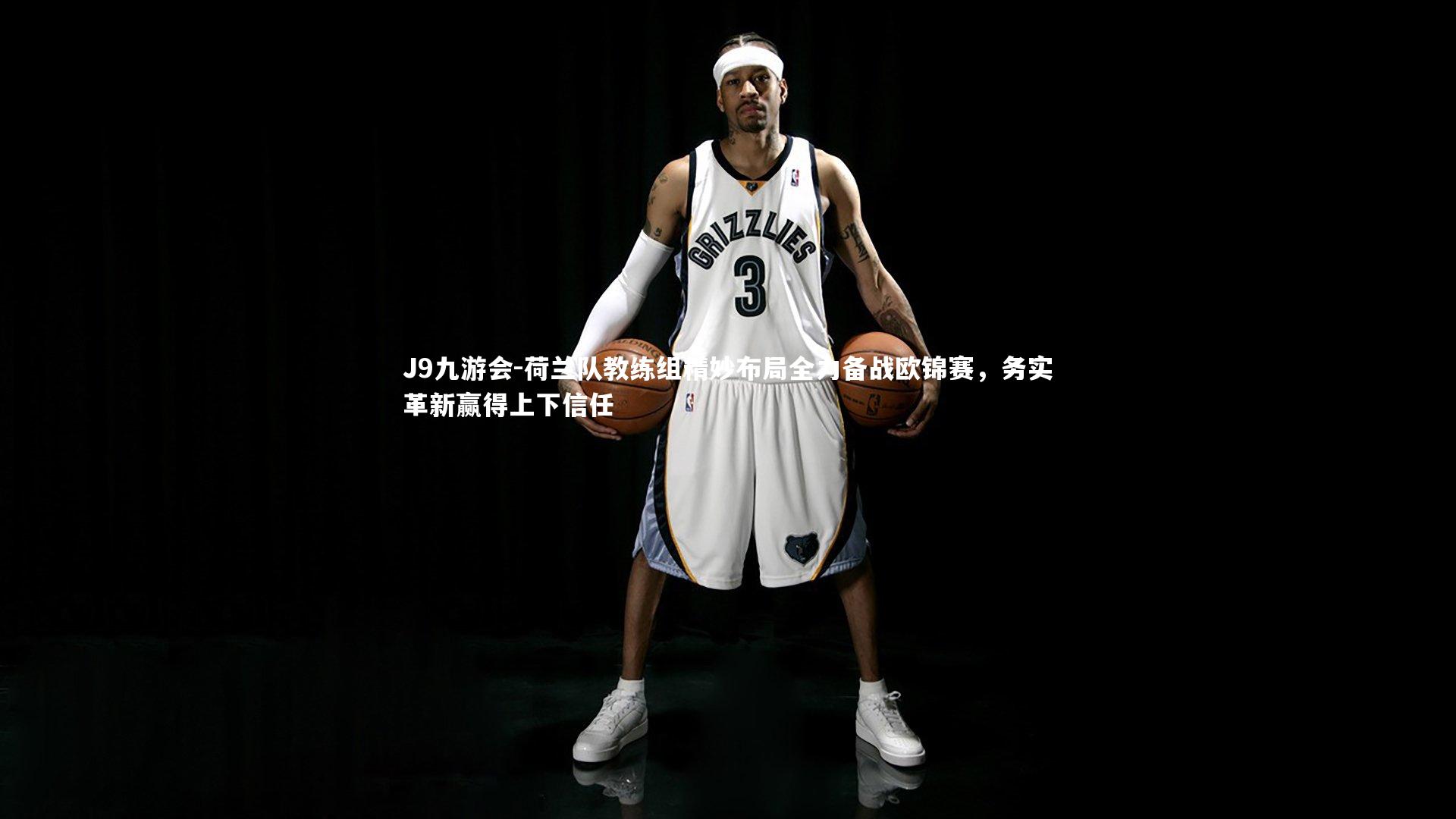 荷兰队教练组精妙布局全力备战欧锦赛，务实革新赢得上下信任