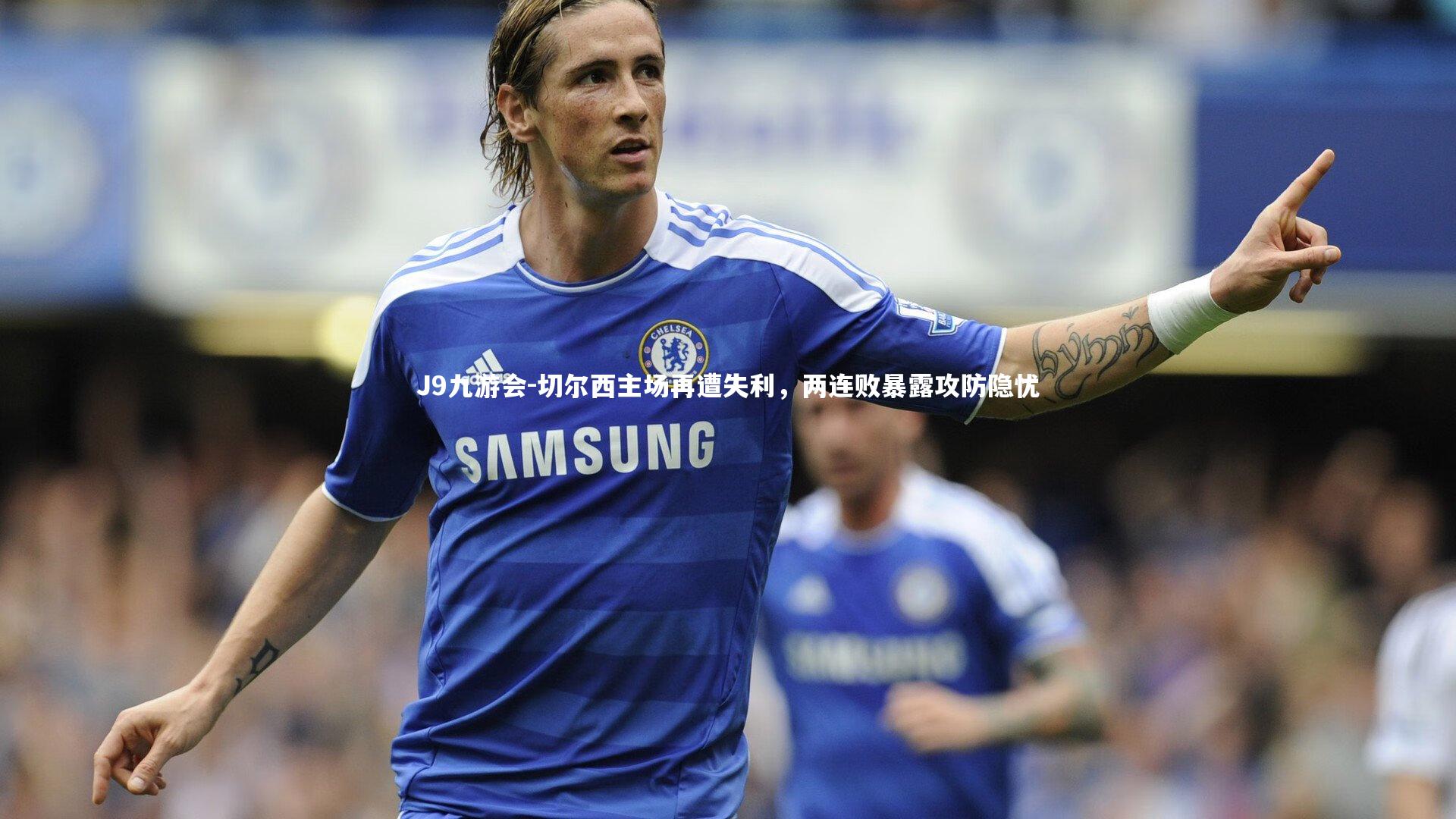 J9九游会-切尔西主场再遭失利，两连败暴露攻防隐忧