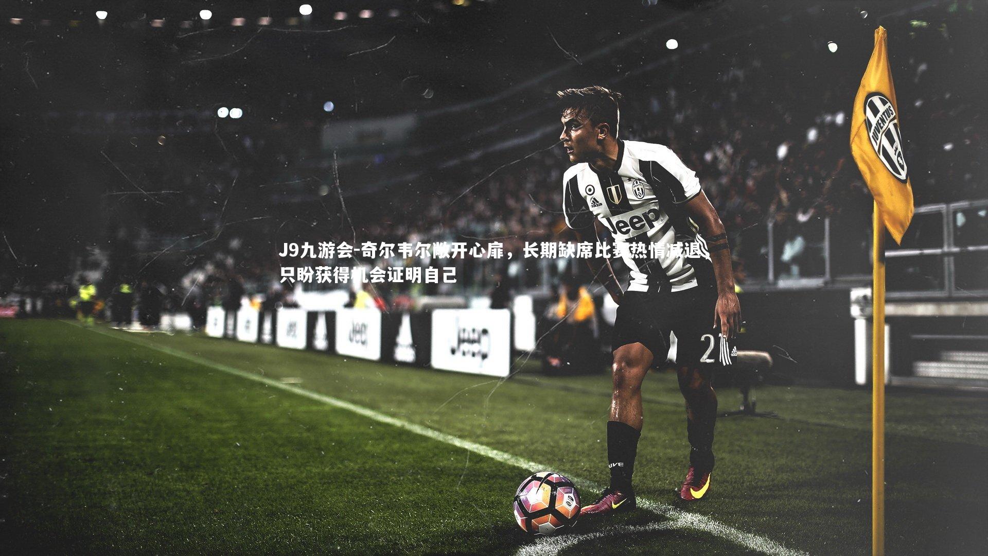 奇尔韦尔敞开心扉，长期缺席比赛热情减退，只盼获得机会证明自己