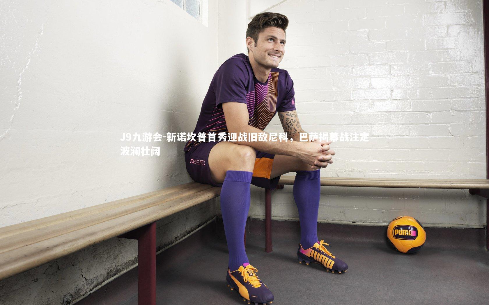 J9九游会-新诺坎普首秀迎战旧敌尼科,巴萨揭幕战注定波澜壮阔