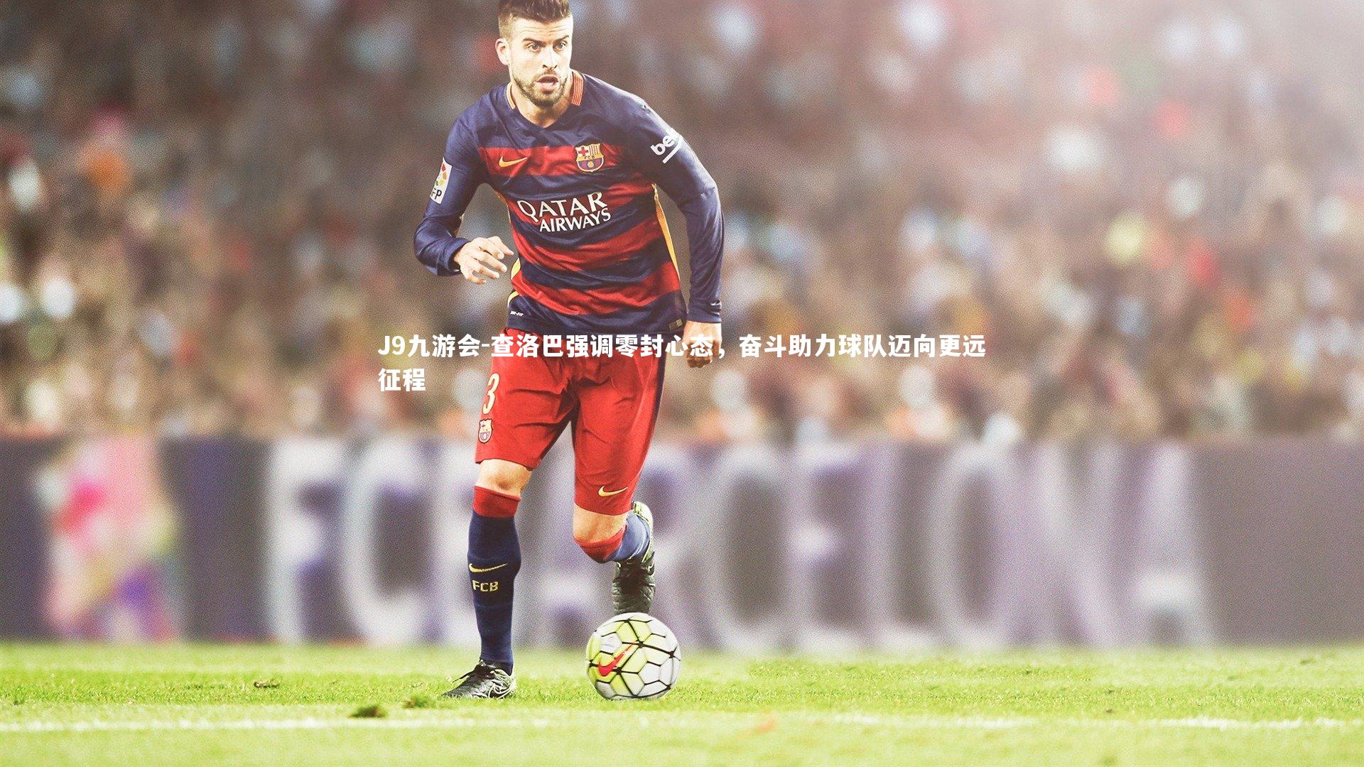 J9九游会-查洛巴强调零封心态，奋斗助力球队迈向更远征程