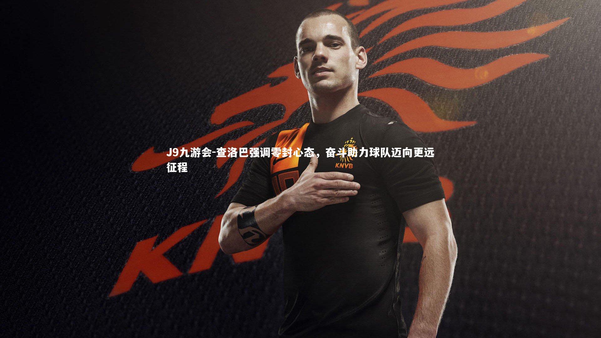 查洛巴强调零封心态，奋斗助力球队迈向更远征程