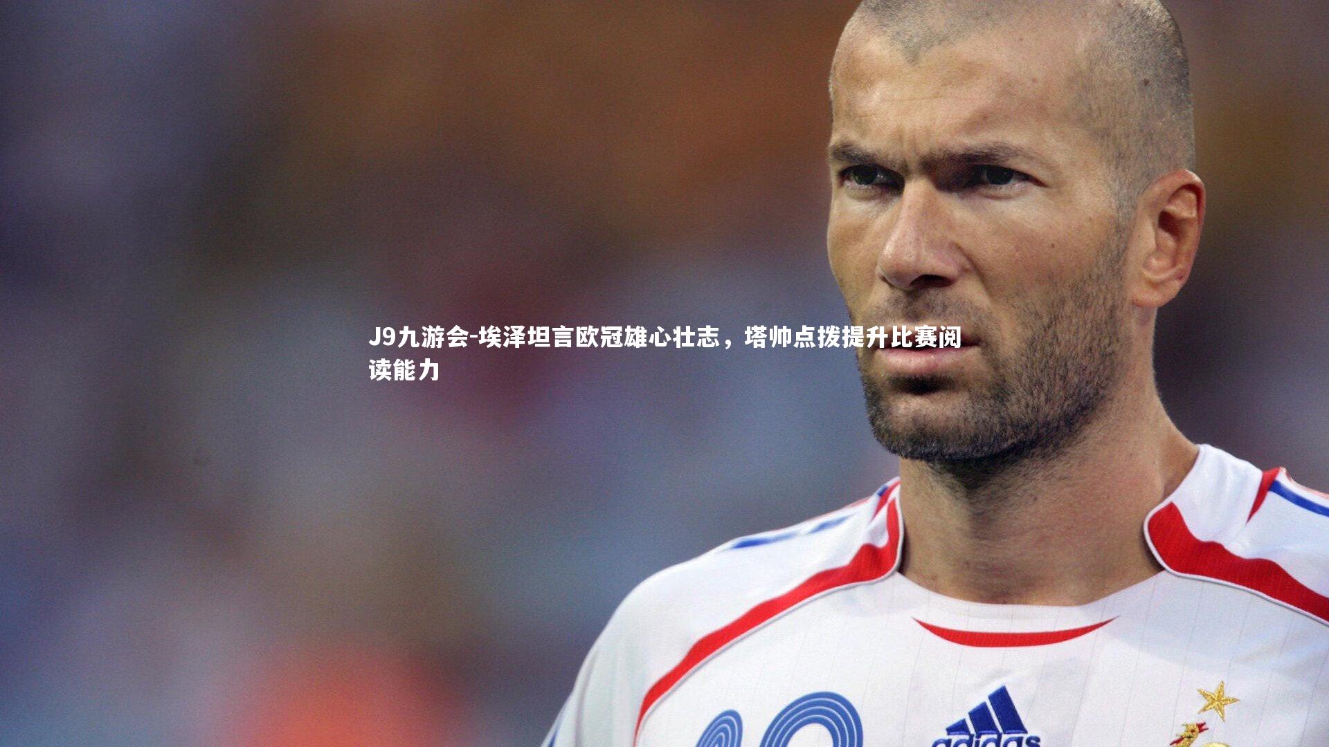 埃泽坦言欧冠雄心壮志，塔帅点拨提升比赛阅读能力